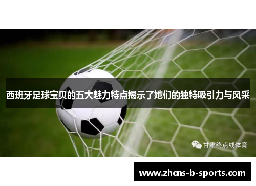西班牙足球宝贝的五大魅力特点揭示了她们的独特吸引力与风采