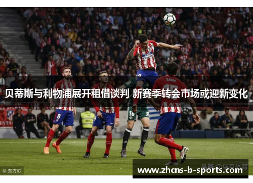 贝蒂斯与利物浦展开租借谈判 新赛季转会市场或迎新变化 贝蒂斯与利物浦展开租借谈判 新赛季转会市场或迎新变化