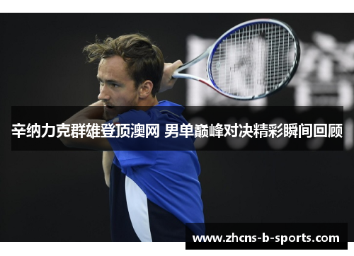 辛纳力克群雄登顶澳网 男单巅峰对决精彩瞬间回顾