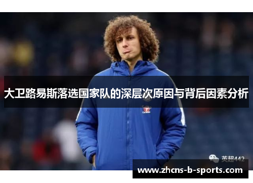 大卫路易斯落选国家队的深层次原因与背后因素分析 大卫路易斯落选国家队的深层次原因与背后因素分析