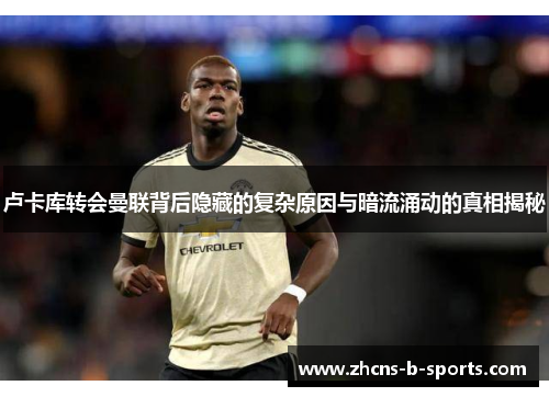 卢卡库转会曼联背后隐藏的复杂原因与暗流涌动的真相揭秘 卢卡库转会曼联背后隐藏的复杂原因与暗流涌动的真相揭秘