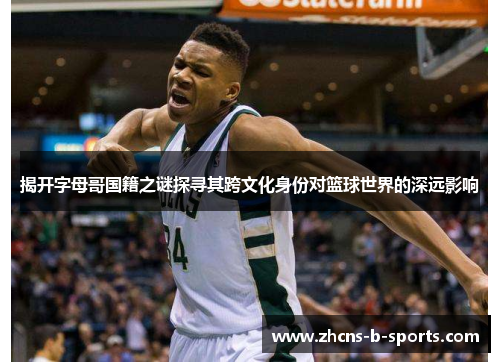 揭开字母哥国籍之谜探寻其跨文化身份对篮球世界的深远影响
