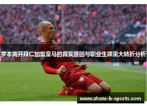 罗本离开拜仁加盟皇马的真实原因与职业生涯重大转折分析 罗本离开拜仁加盟皇马的真实原因与职业生涯重大转折分析