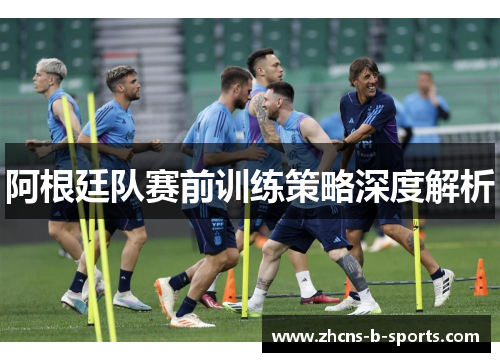 阿根廷队赛前训练策略深度解析