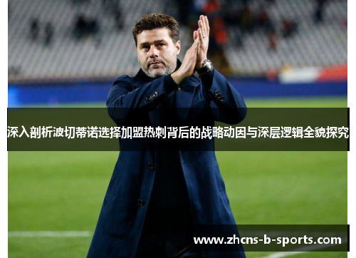 深入剖析波切蒂诺选择加盟热刺背后的战略动因与深层逻辑全貌探究 深入剖析波切蒂诺选择加盟热刺背后的战略动因与深层逻辑全貌探究