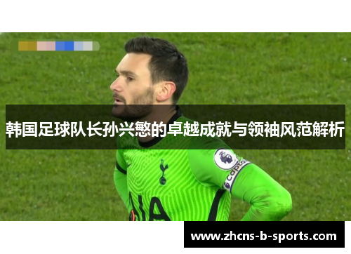 韩国足球队长孙兴慜的卓越成就与领袖风范解析