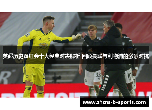 英超历史双红会十大经典对决解析 回顾曼联与利物浦的激烈对抗