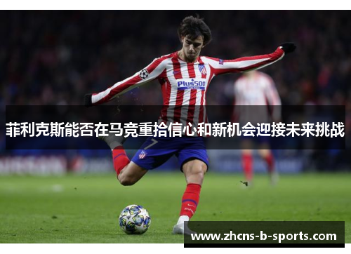 菲利克斯能否在马竞重拾信心和新机会迎接未来挑战