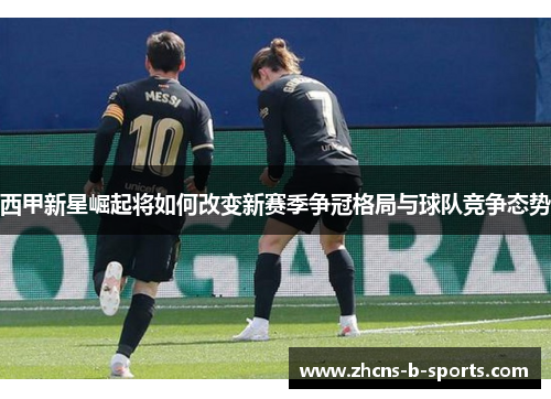 西甲新星崛起将如何改变新赛季争冠格局与球队竞争态势