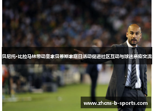贝尼托·比拉马林带动皇家贝蒂斯家庭日活动促进社区互动与球迷亲密交流