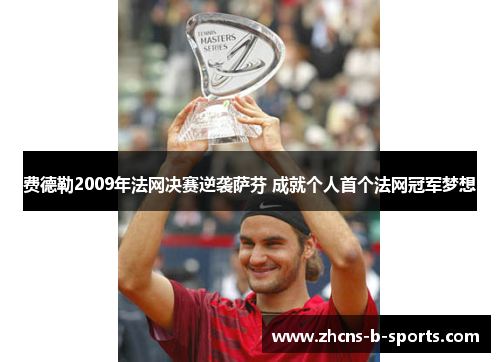 费德勒2009年法网决赛逆袭萨芬 成就个人首个法网冠军梦想 费德勒2009年法网决赛逆袭萨芬 成就个人首个法网冠军梦想