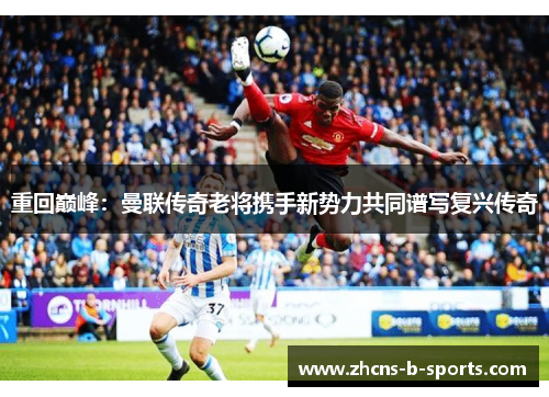 重回巅峰：曼联传奇老将携手新势力共同谱写复兴传奇