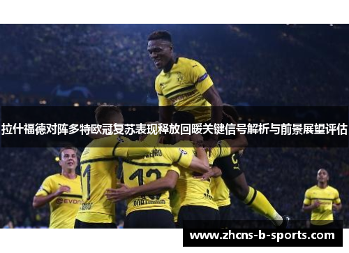 拉什福德对阵多特欧冠复苏表现释放回暖关键信号解析与前景展望评估