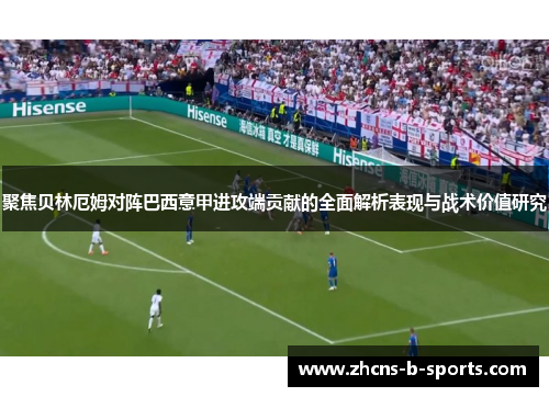 聚焦贝林厄姆对阵巴西意甲进攻端贡献的全面解析表现与战术价值研究