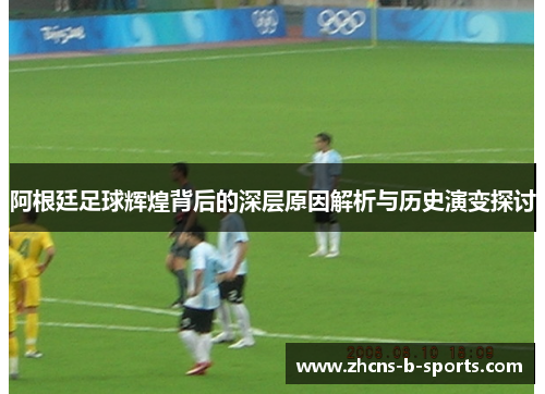 阿根廷足球辉煌背后的深层原因解析与历史演变探讨