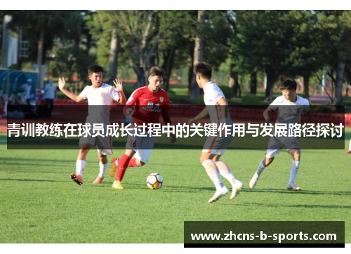 青训教练在球员成长过程中的关键作用与发展路径探讨