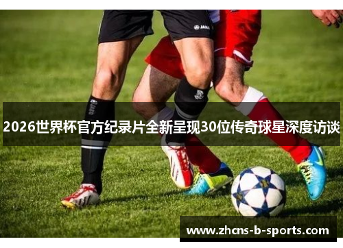 2026世界杯官方纪录片全新呈现30位传奇球星深度访谈