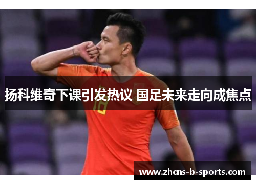 扬科维奇下课引发热议 国足未来走向成焦点