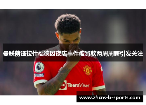 曼联前锋拉什福德因夜店事件被罚款两周周薪引发关注