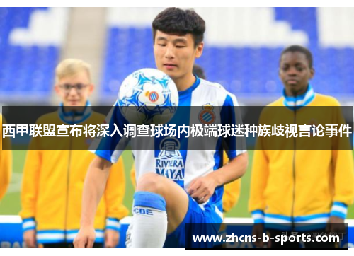 西甲联盟宣布将深入调查球场内极端球迷种族歧视言论事件 西甲联盟宣布将深入调查球场内极端球迷种族歧视言论事件