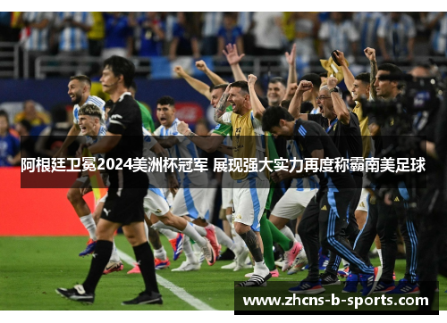 阿根廷卫冕2024美洲杯冠军 展现强大实力再度称霸南美足球 阿根廷卫冕2024美洲杯冠军 展现强大实力再度称霸南美足球
