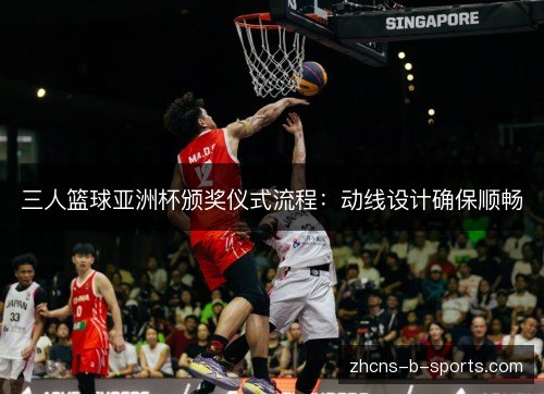 三人篮球亚洲杯颁奖仪式流程:动线设计确保顺畅 三人篮球亚洲杯颁奖仪式流程:动线设计确保顺畅