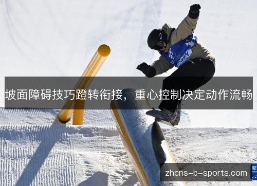 坡面障碍技巧蹬转衔接,重心控制决定动作流畅 坡面障碍技巧蹬转衔接,重心控制决定动作流畅