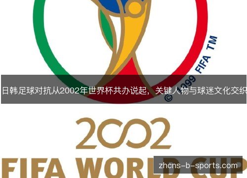 日韩足球对抗从2002年世界杯共办说起，关键人物与球迷文化交织