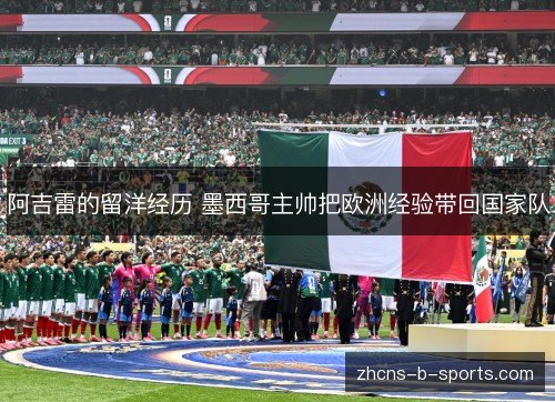 阿吉雷的留洋经历 墨西哥主帅把欧洲经验带回国家队 阿吉雷的留洋经历 墨西哥主帅把欧洲经验带回国家队