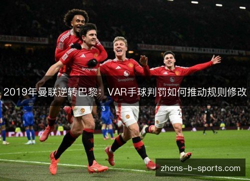 2019年曼联逆转巴黎:VAR手球判罚如何推动规则修改 2019年曼联逆转巴黎:VAR手球判罚如何推动规则修改